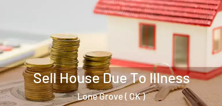 Sell House Due To Illness Lone Grove ( OK )